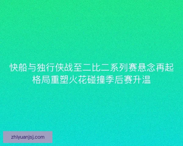 快船与独行侠战至二比二系列赛悬念再起格局重塑火花碰撞季后赛升温