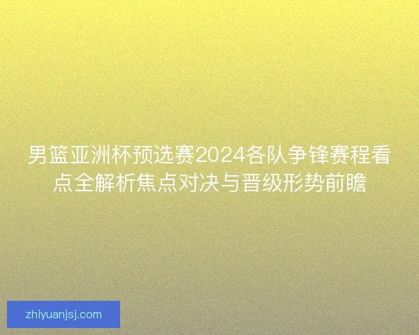 男篮亚洲杯预选赛2024各队争锋赛程看点全解析焦点对决与晋级形势前瞻