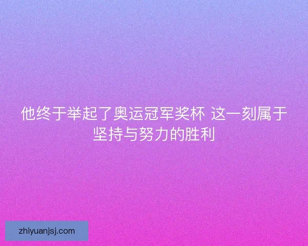 他终于举起了奥运冠军奖杯 这一刻属于坚持与努力的胜利