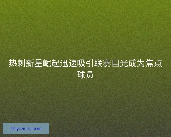 热刺新星崛起迅速吸引联赛目光成为焦点球员